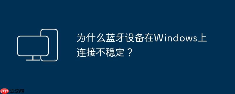 为什么蓝牙设备在Windows上连接不稳定?