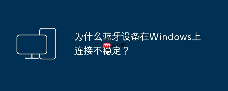 为什么蓝牙设备在windows上连接不稳定？