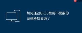 如何通过BIOS禁用不需要的设备释放资源？