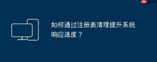 如何通过注册表清理提升系统响应速度？