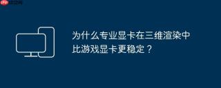为什么专业显卡在三维渲染中比游戏显卡更稳定？