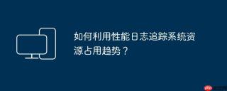 如何利用性能日志追踪系统资源占用趋势？