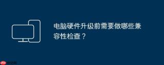 电脑硬件升级前需要做哪些兼容性检查？