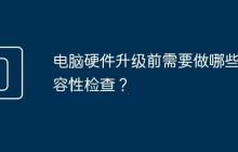 电脑硬件升级前需要做哪些兼容性检查?