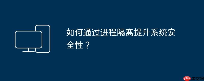 如何通过进程隔离提升系统安全性？