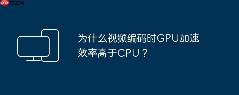 为什么视频编码时GPU加速效率高于CPU？