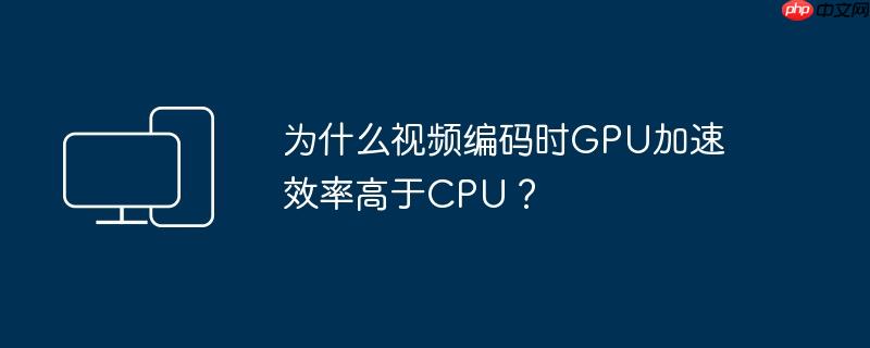 为什么视频编码时gpu加速效率高于cpu？