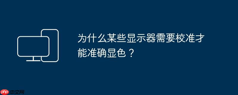 为什么某些显示器需要校准才能准确显色?