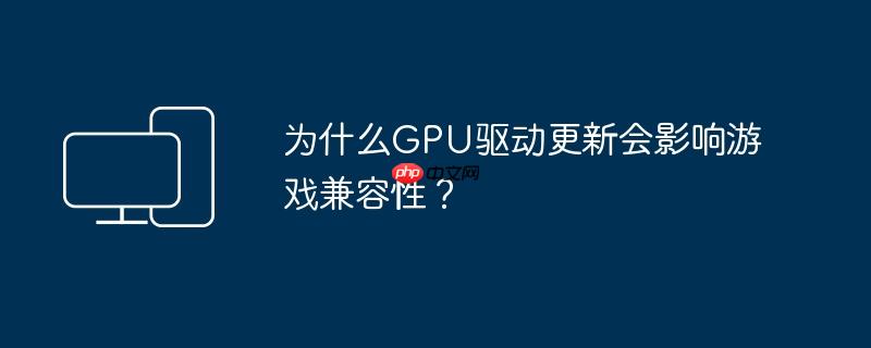 为什么gpu驱动更新会影响游戏兼容性?
