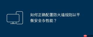 如何正确配置防火墙规则以平衡安全与性能？