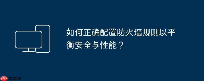 如何正确配置防火墙规则以平衡安全与性能?