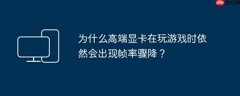 为什么高端显卡在玩游戏时依然会出现帧率骤降？