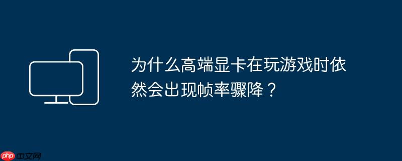 为什么高端显卡在玩游戏时依然会出现帧率骤降？