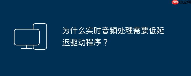 为什么实时音频处理需要低延迟驱动程序?