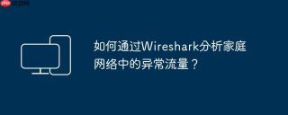 如何通过Wireshark分析家庭网络中的异常流量？
