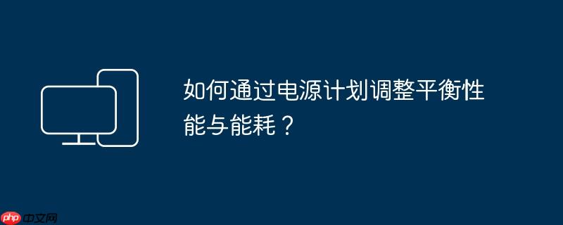如何通过电源计划调整平衡性能与能耗？