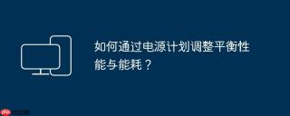 如何通过电源计划调整平衡性能与能耗？