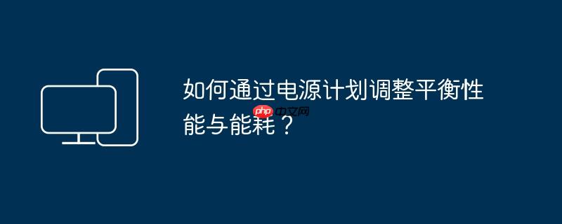 如何通过电源计划调整平衡性能与能耗?