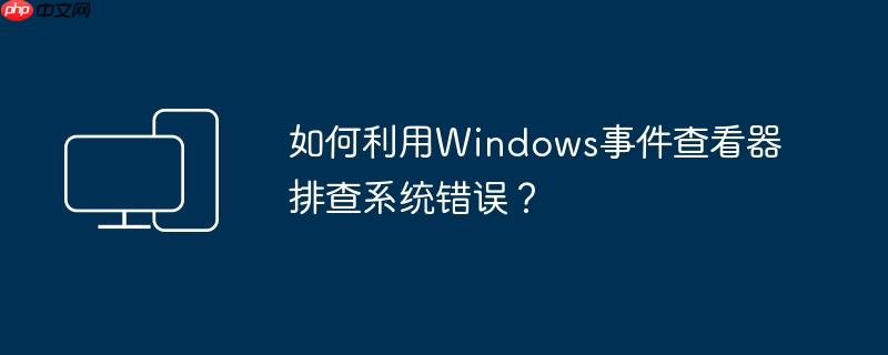 如何利用Windows事件查看器排查系统错误？