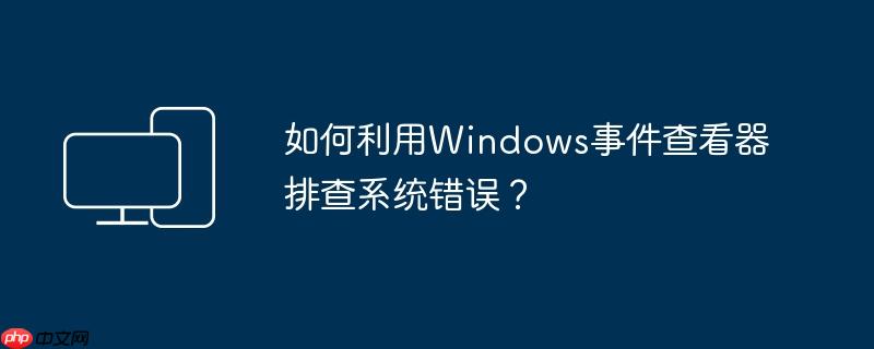 如何利用windows事件查看器排查系统错误?
