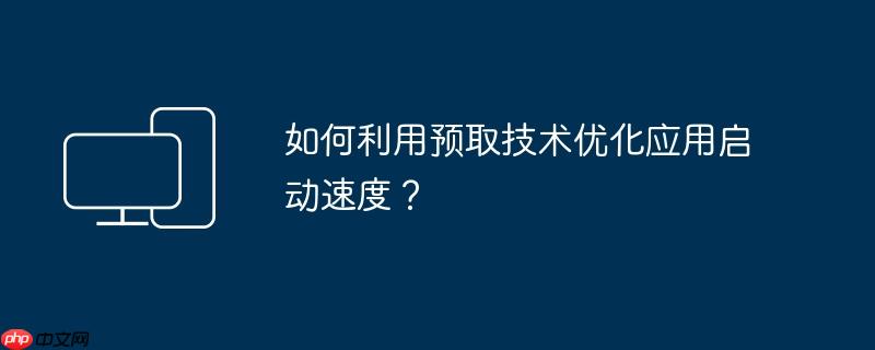 如何利用预取技术优化应用启动速度?