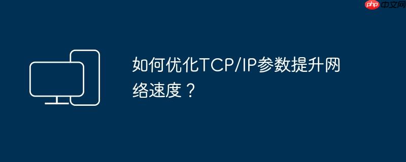 如何优化TCP/IP参数提升网络速度？