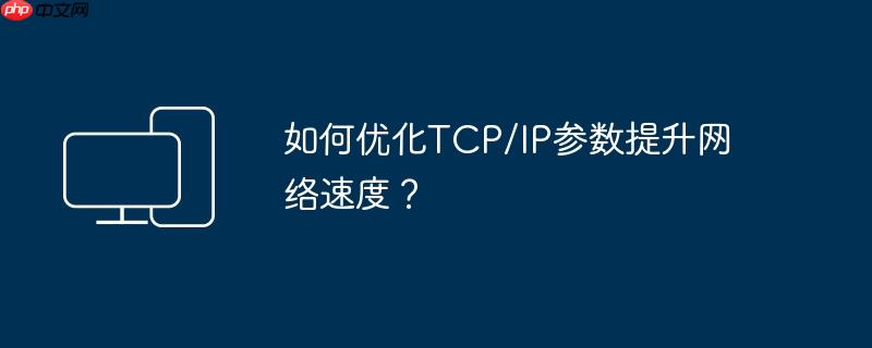 如何优化tcp/ip参数提升网络速度?