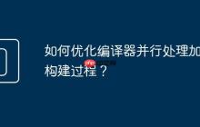 如何优化编译器并行处理加速构建过程?