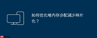 如何优化堆内存分配减少碎片化？
