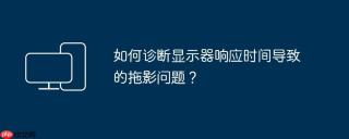 如何诊断显示器响应时间导致的拖影问题？
