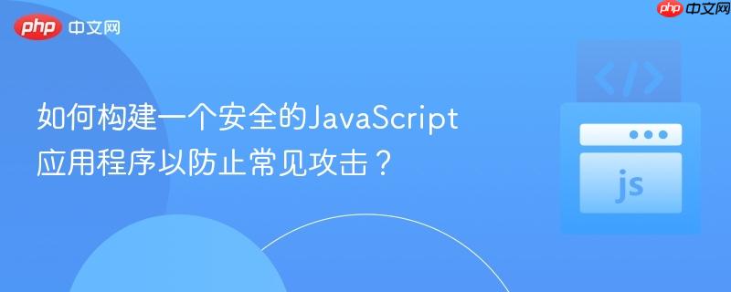 如何构建一个安全的JavaScript应用程序以防止常见攻击?