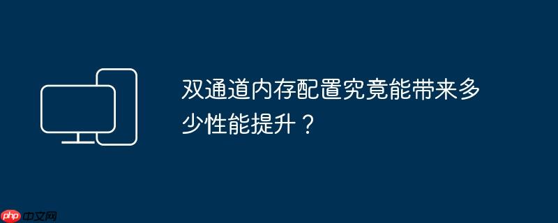 双通道内存配置究竟能带来多少性能提升？