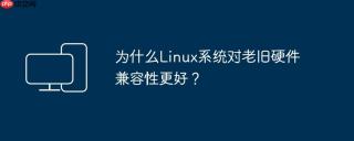 为什么Linux系统对老旧硬件兼容性更好？