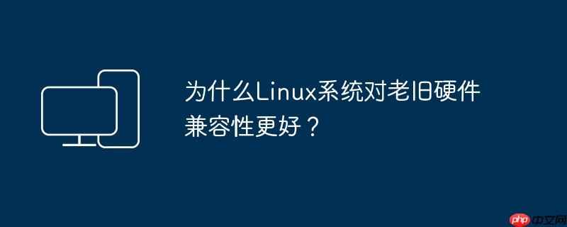 为什么linux系统对老旧硬件兼容性更好?