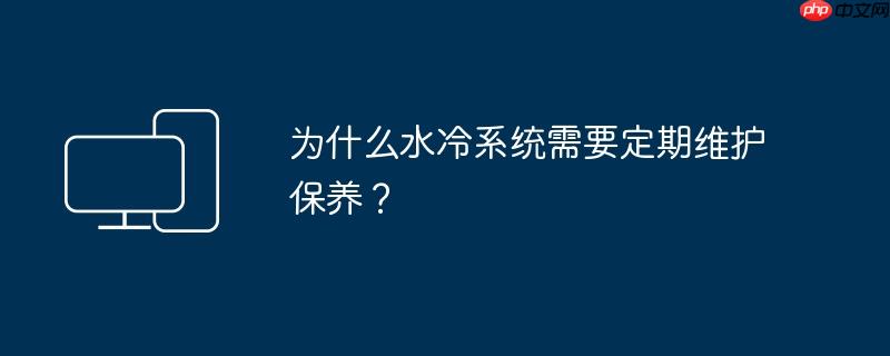 为什么水冷系统需要定期维护保养？