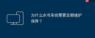 为什么水冷系统需要定期维护保养？