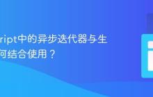JavaScript中的异步迭代器与生成器如何结合使用？