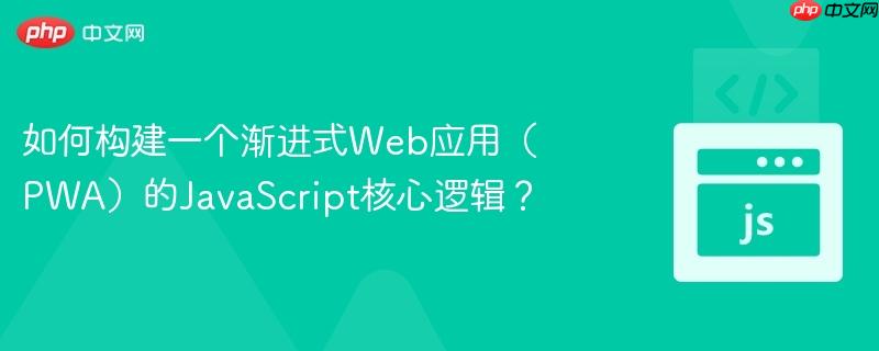 如何构建一个渐进式web应用（pwa）的javascript核心逻辑？