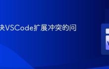 如何解决VSCode扩展冲突的问题？