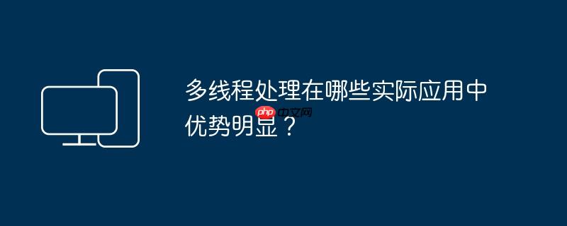 多线程处理在哪些实际应用中优势明显?