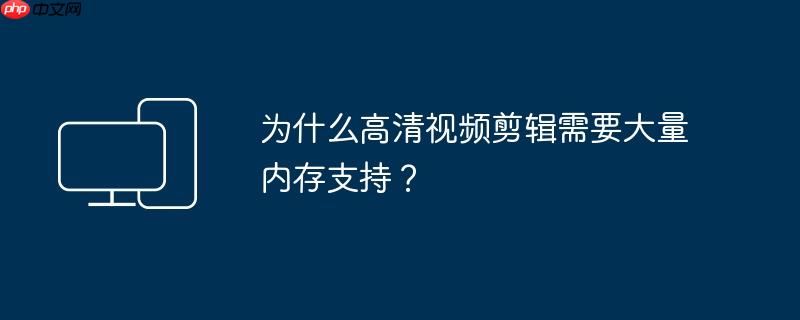 为什么高清视频剪辑需要大量内存支持？
