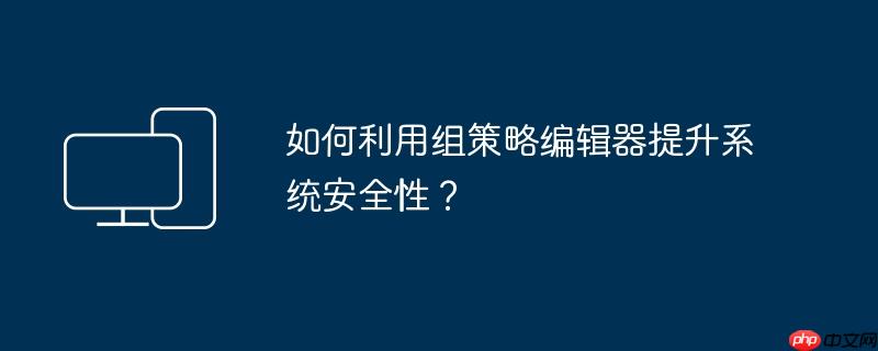 如何利用组策略编辑器提升系统安全性？