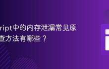 JavaScript中的内存泄漏常见原因及排查方法有哪些?