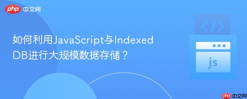 如何利用JavaScript与IndexedDB进行大规模数据存储？