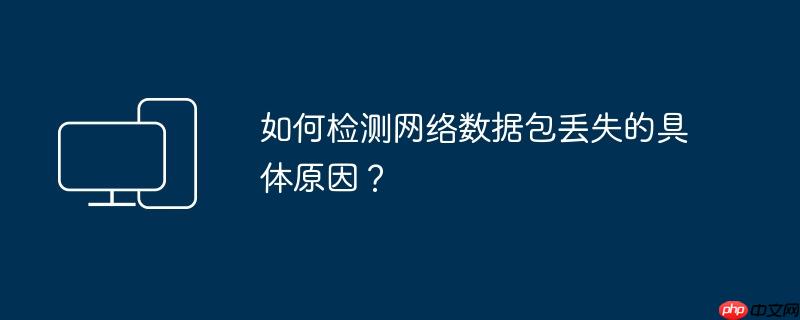 如何检测网络数据包丢失的具体原因?