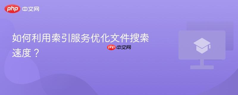 如何利用索引服务优化文件搜索速度?