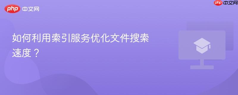 如何利用索引服务优化文件搜索速度?