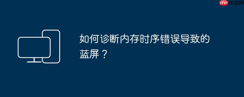 如何诊断内存时序错误导致的蓝屏？