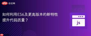 如何利用ES6及更高版本的新特性提升代码质量？
