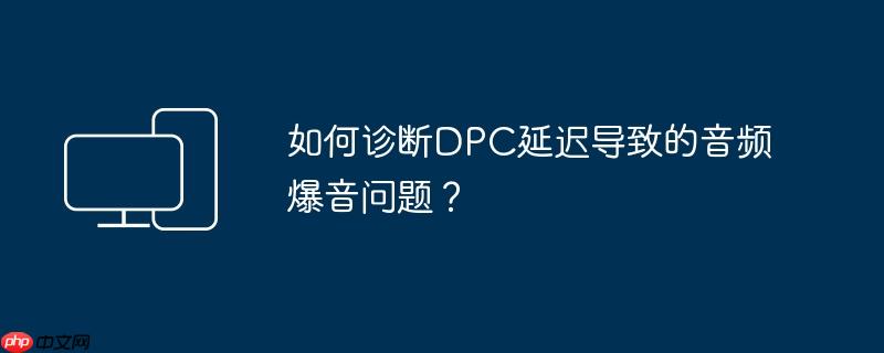 如何诊断DPC延迟导致的音频爆音问题？